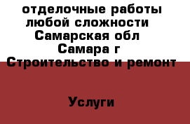 отделочные работы любой сложности - Самарская обл., Самара г. Строительство и ремонт » Услуги   . Самарская обл.,Самара г.